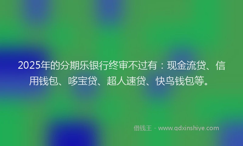 2025年的分期乐银行终审不过有：现金流贷、信用钱包、哆宝贷、超人速贷、快鸟钱包等。