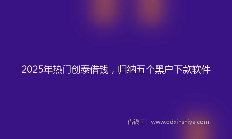 2025年热门创泰借钱，归纳五个黑户下款软件