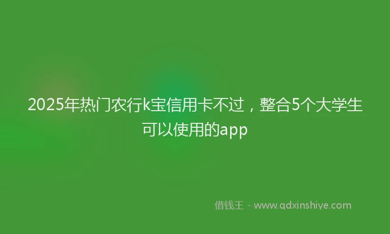 2025年热门农行k宝信用卡不过，整合5个大学生可以使用的app