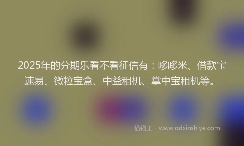 2025年的分期乐看不看征信有：哆哆米、借款宝速易、微粒宝盒、中益租机、掌中宝租机等。