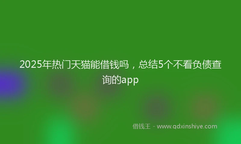 2025年热门天猫能借钱吗，总结5个不看负债查询的app