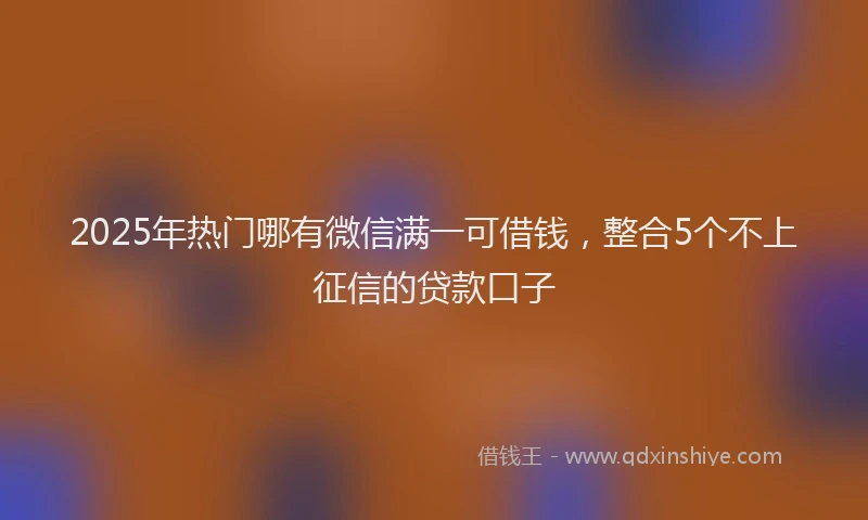 2025年热门哪有微信满一可借钱，整合5个不上征信的贷款口子