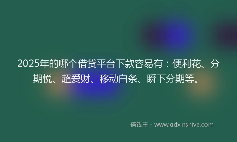 2025年的哪个借贷平台下款容易有：便利花、分期悦、超爱财、移动白条、瞬下分期等。
