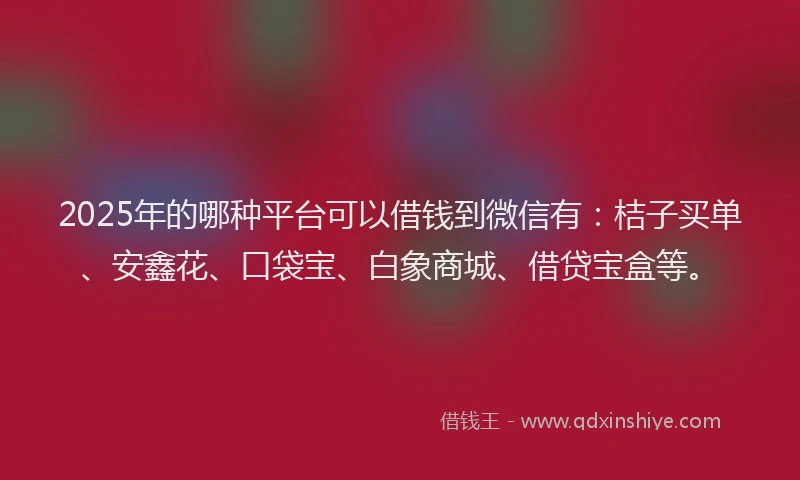 2025年的哪种平台可以借钱到微信有：桔子买单、安鑫花、口袋宝、白象商城、借贷宝盒等。