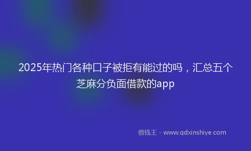 2025年热门各种口子被拒有能过的吗，汇总五个芝麻分负面借款的app