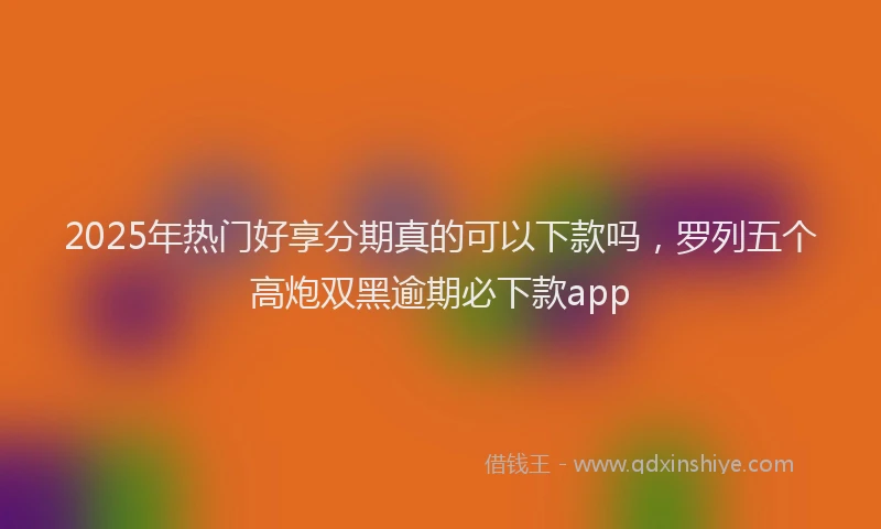 2025年热门好享分期真的可以下款吗，罗列五个高炮双黑逾期必下款app