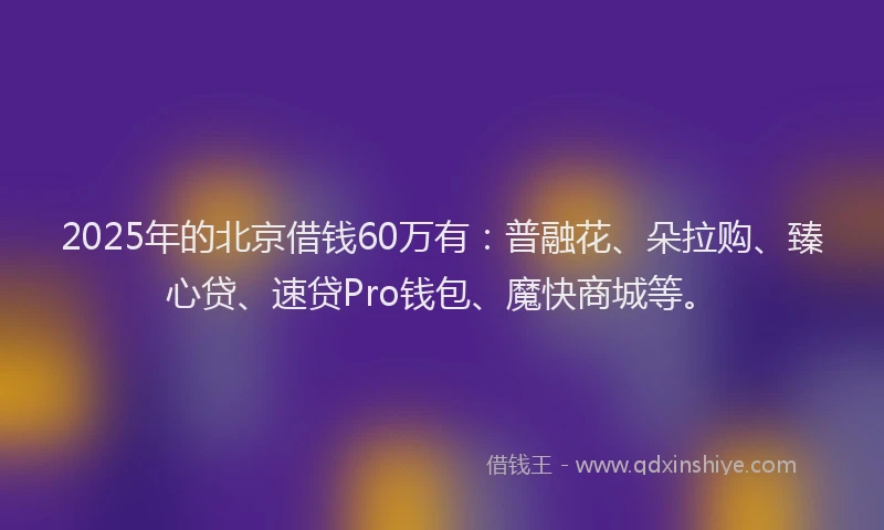2025年的北京借钱60万有：普融花、朵拉购、臻心贷、速贷Pro钱包、魔快商城等。