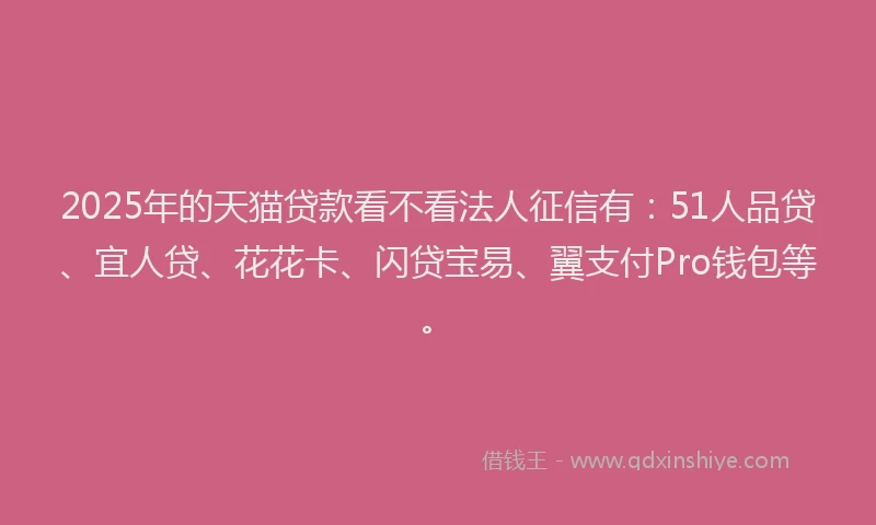 2025年的天猫贷款看不看法人征信有：51人品贷、宜人贷、花花卡、闪贷宝易、翼支付Pro钱包等。