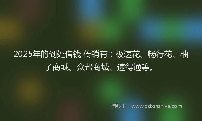 2025年的到处借钱 传销有:极速花、畅行花、柚子商城、众帮商城、速得通等。