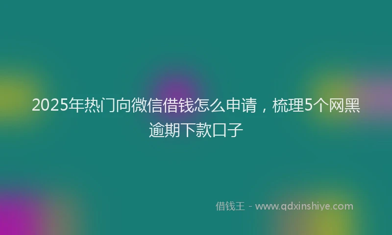 2025年热门向微信借钱怎么申请，梳理5个网黑逾期下款口子