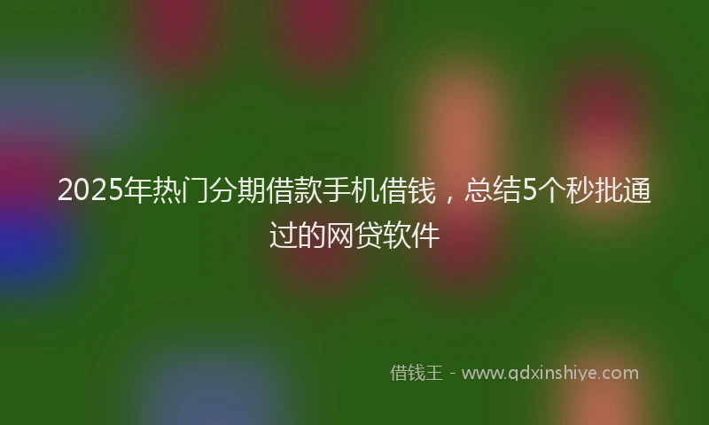 2025年热门分期借款手机借钱，总结5个秒批通过的网贷软件