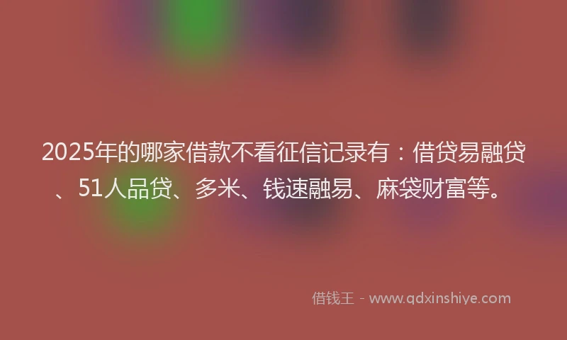 2025年的哪家借款不看征信记录有：借贷易融贷、51人品贷、多米、钱速融易、麻袋财富等。