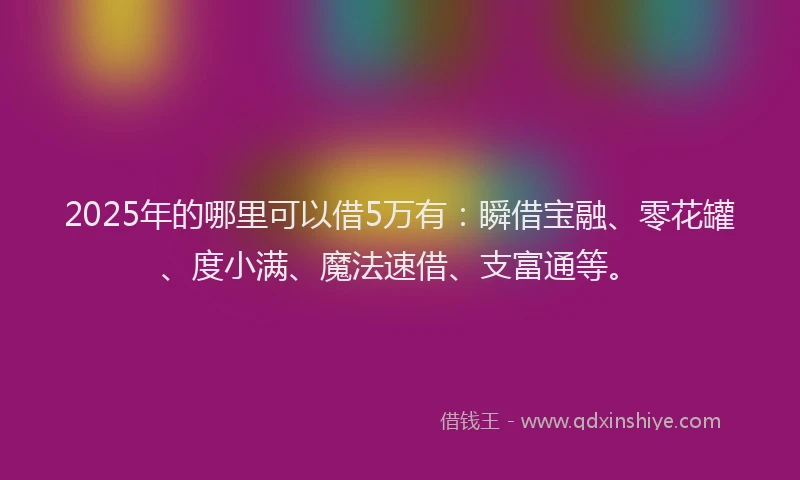 2025年的哪里可以借5万有：瞬借宝融、零花罐、度小满、魔法速借、支富通等。
