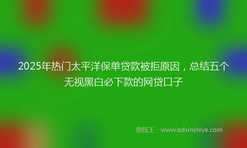 2025年热门太平洋保单贷款被拒原因，总结五个无视黑白必下款的网贷口子