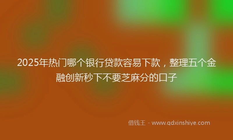 2025年热门哪个银行贷款容易下款，整理五个金融创新秒下不要芝麻分的口子