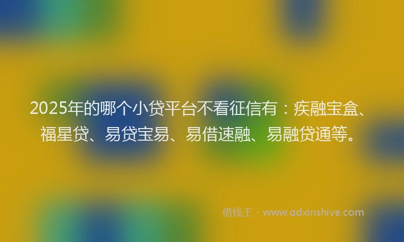 2025年的哪个小贷平台不看征信有：疾融宝盒、福星贷、易贷宝易、易借速融、易融贷通等。