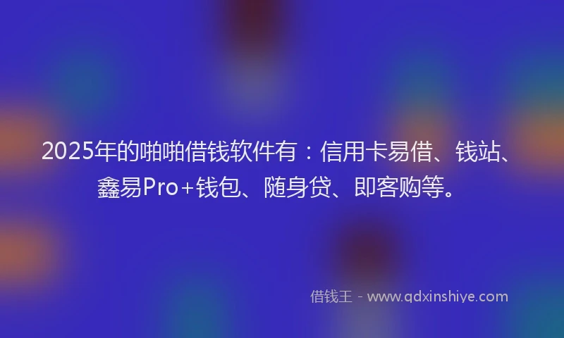 2025年的啪啪借钱软件有：信用卡易借、钱站、鑫易Pro+钱包、随身贷、即客购等。