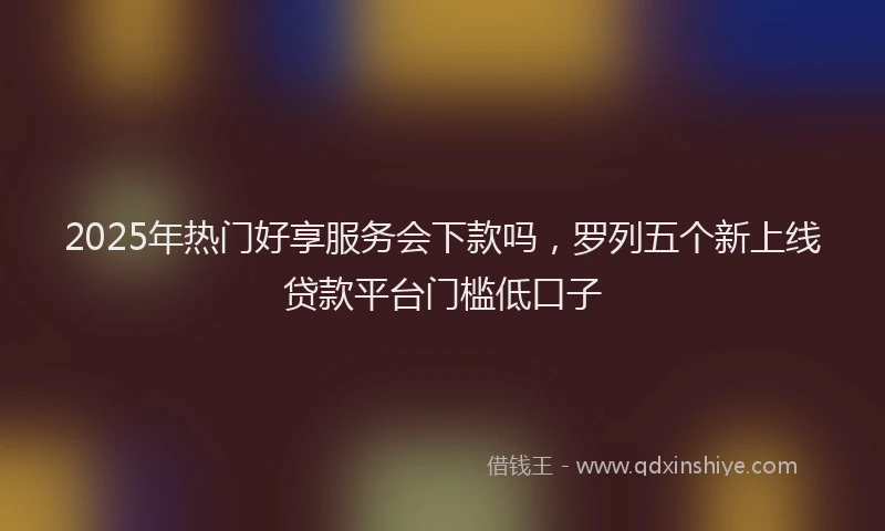 2025年热门好享服务会下款吗，罗列五个新上线贷款平台门槛低口子