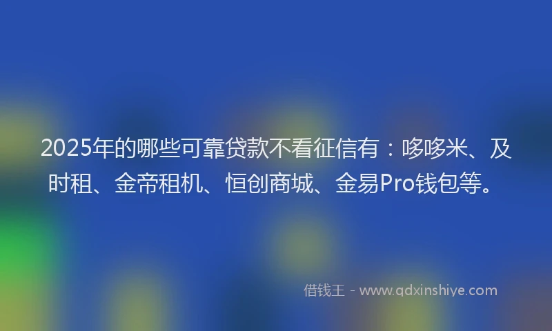 2025年的哪些可靠贷款不看征信有:哆哆米、及时租、金帝租机、恒创商城、金易Pro钱包等。