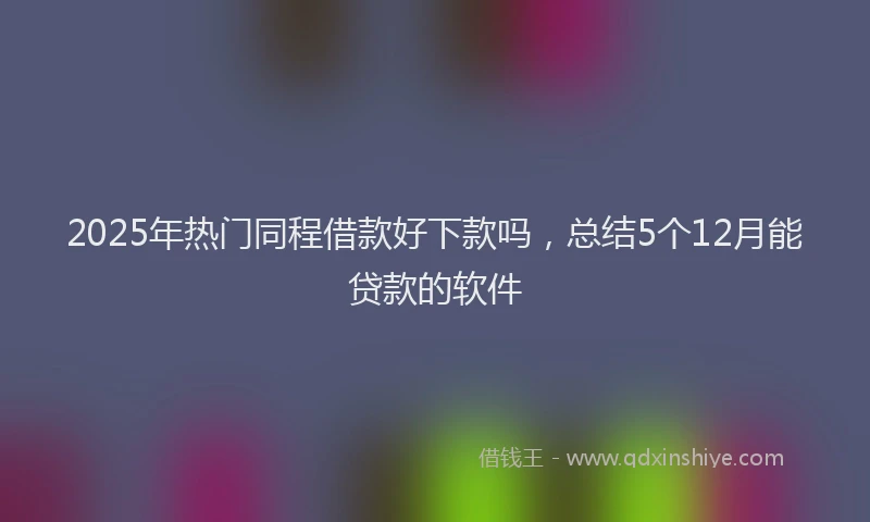 2025年热门同程借款好下款吗，总结5个12月能贷款的软件