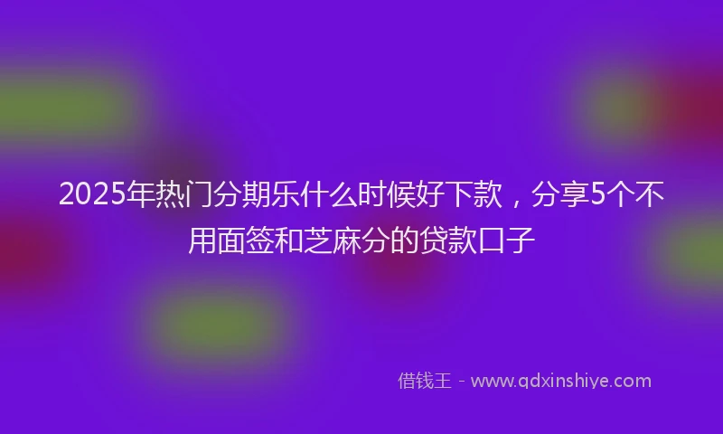 2025年热门分期乐什么时候好下款，分享5个不用面签和芝麻分的贷款口子
