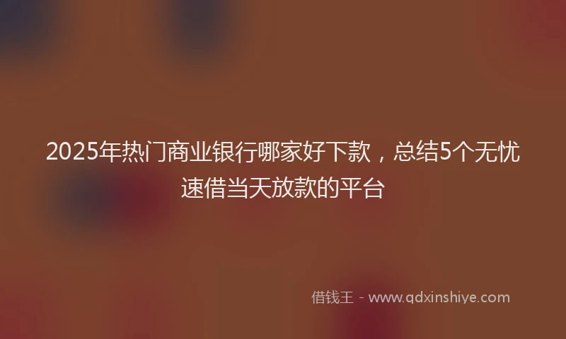2025年热门商业银行哪家好下款，总结5个无忧速借当天放款的平台