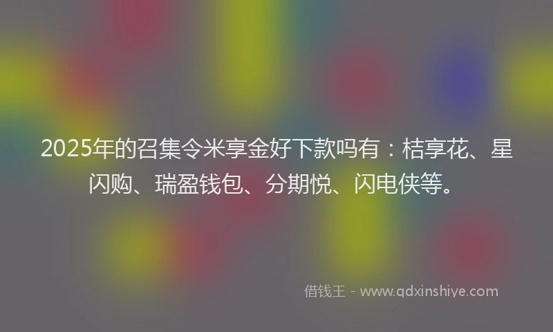 2025年的召集令米享金好下款吗有：桔享花、星闪购、瑞盈钱包、分期悦、闪电侠等。