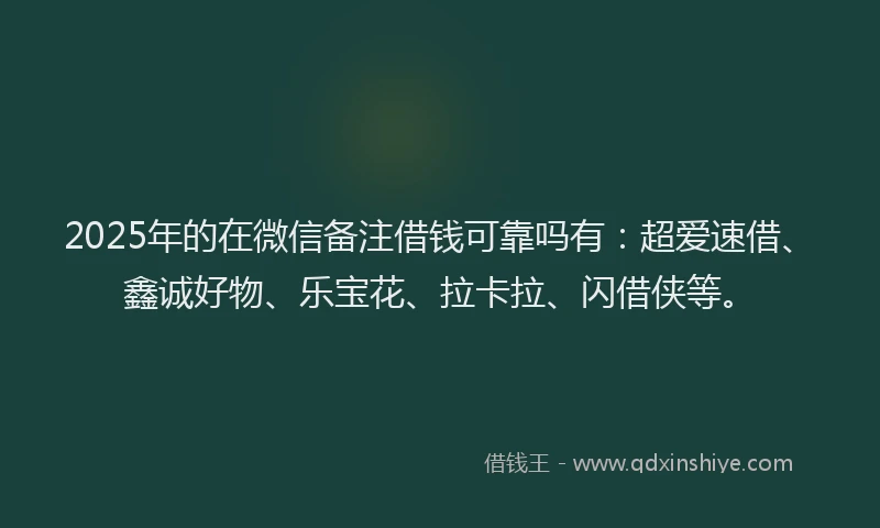 2025年的在微信备注借钱可靠吗有：超爱速借、鑫诚好物、乐宝花、拉卡拉、闪借侠等。