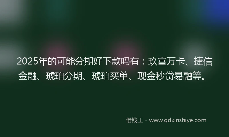 2025年的可能分期好下款吗有：玖富万卡、捷信金融、琥珀分期、琥珀买单、现金秒贷易融等。
