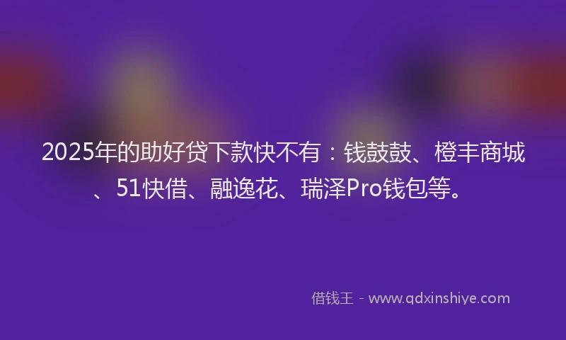 2025年的助好贷下款快不有：钱鼓鼓、橙丰商城、51快借、融逸花、瑞泽Pro钱包等。