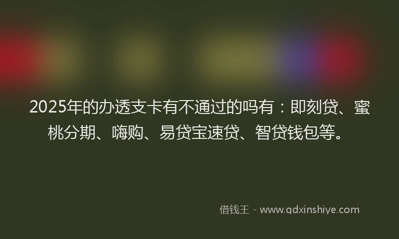2025年的办透支卡有不通过的吗有：即刻贷、蜜桃分期、嗨购、易贷宝速贷、智贷钱包等。