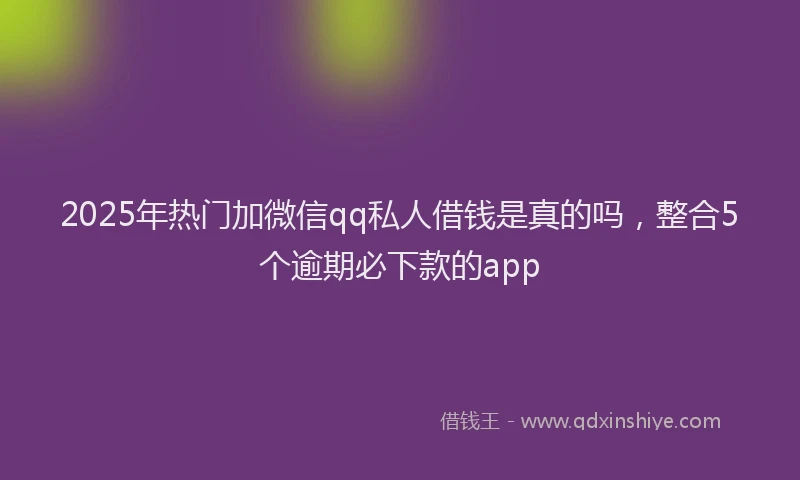 2025年热门加微信qq私人借钱是真的吗，整合5个逾期必下款的app