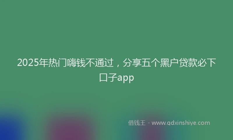 2025年热门嗨钱不通过，分享五个黑户贷款必下口子app