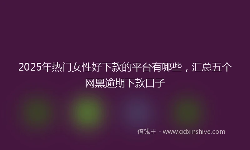 2025年热门女性好下款的平台有哪些，汇总五个网黑逾期下款口子