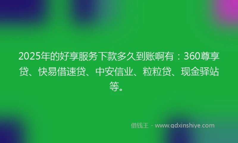 2025年的好享服务下款多久到账啊有：360尊享贷、快易借速贷、中安信业、粒粒贷、现金驿站等。