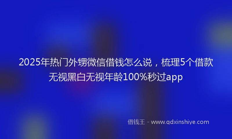 2025年热门外甥微信借钱怎么说，梳理5个借款无视黑白无视年龄100%秒过app