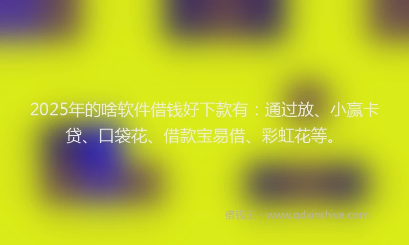 2025年的啥软件借钱好下款有：通过放、小赢卡贷、口袋花、借款宝易借、彩虹花等。
