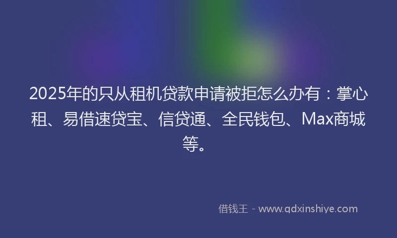 2025年的只从租机贷款申请被拒怎么办有：掌心租、易借速贷宝、信贷通、全民钱包、Max商城等。