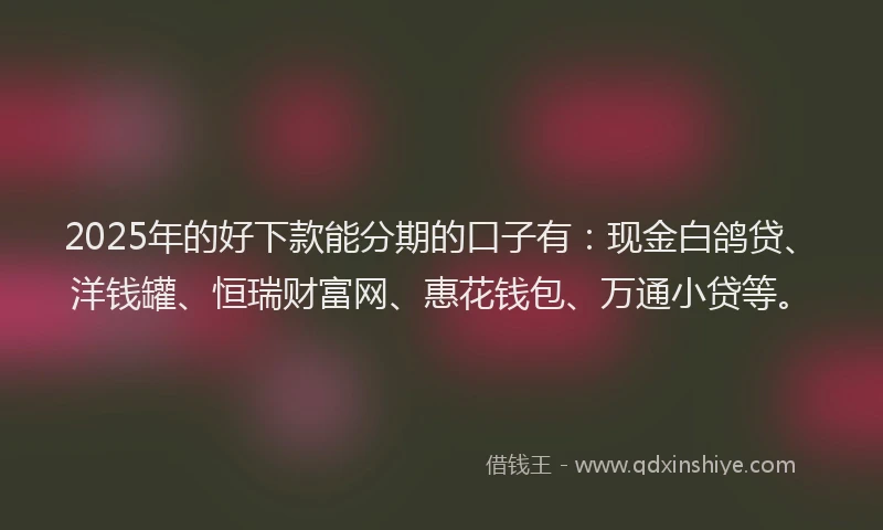 2025年的好下款能分期的口子有：现金白鸽贷、洋钱罐、恒瑞财富网、惠花钱包、万通小贷等。
