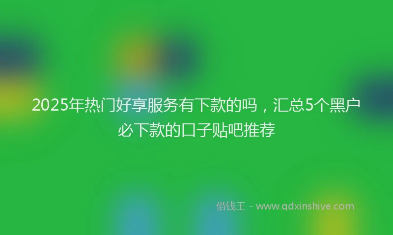 2025年热门好享服务有下款的吗，汇总5个黑户必下款的口子贴吧推荐