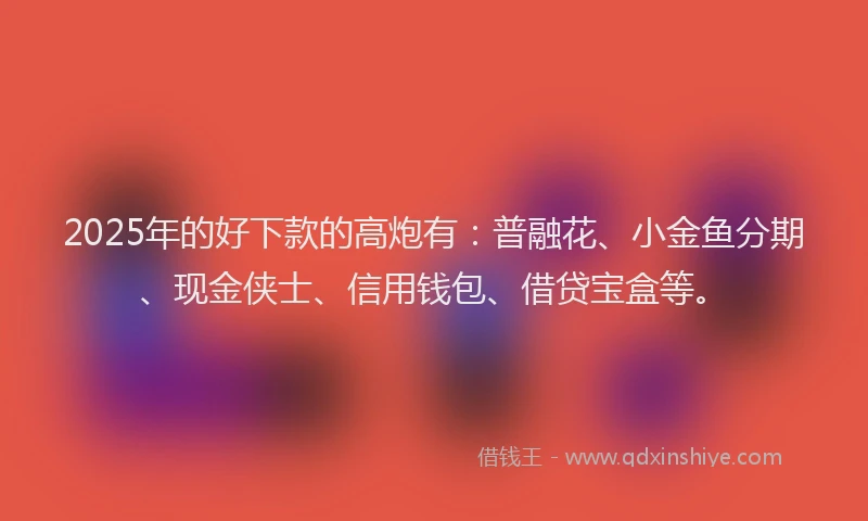 2025年的好下款的高炮有：普融花、小金鱼分期、现金侠士、信用钱包、借贷宝盒等。