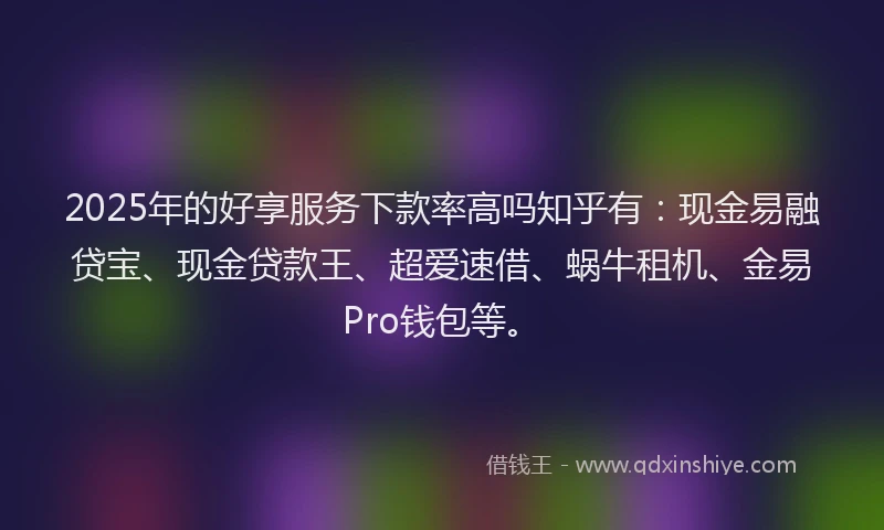 2025年的好享服务下款率高吗知乎有：现金易融贷宝、现金贷款王、超爱速借、蜗牛租机、金易Pro钱包等。