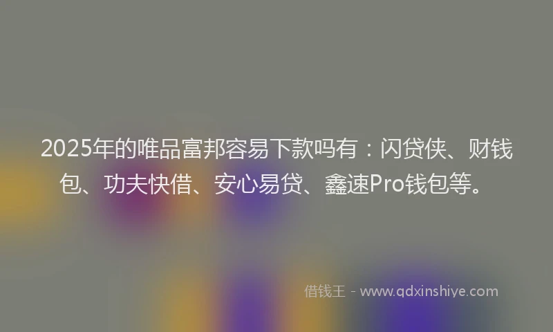 2025年的唯品富邦容易下款吗有：闪贷侠、财钱包、功夫快借、安心易贷、鑫速Pro钱包等。