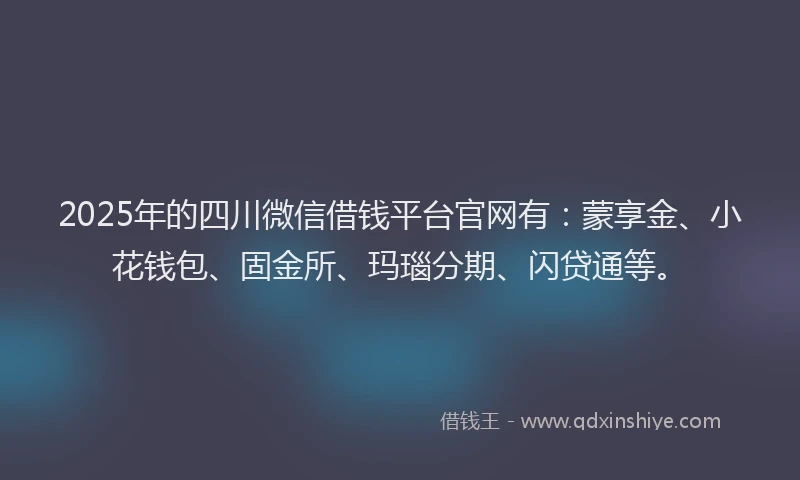 2025年的四川微信借钱平台官网有：蒙享金、小花钱包、固金所、玛瑙分期、闪贷通等。