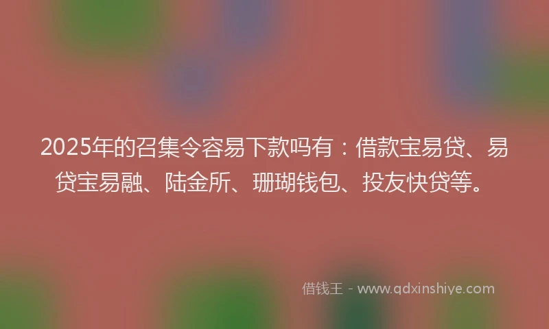 2025年的召集令容易下款吗有：借款宝易贷、易贷宝易融、陆金所、珊瑚钱包、投友快贷等。