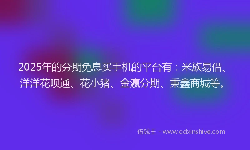 2025年的分期免息买手机的平台有：米族易借、洋洋花呗通、花小猪、金瀛分期、秉鑫商城等。