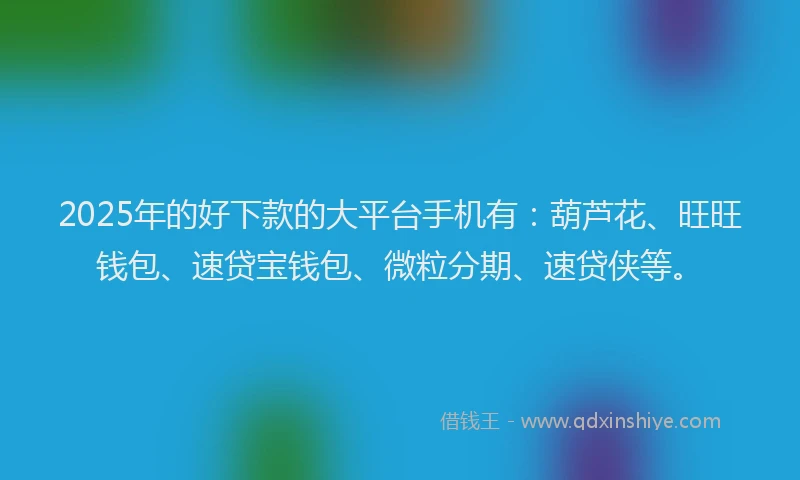 2025年的好下款的大平台手机有：葫芦花、旺旺钱包、速贷宝钱包、微粒分期、速贷侠等。