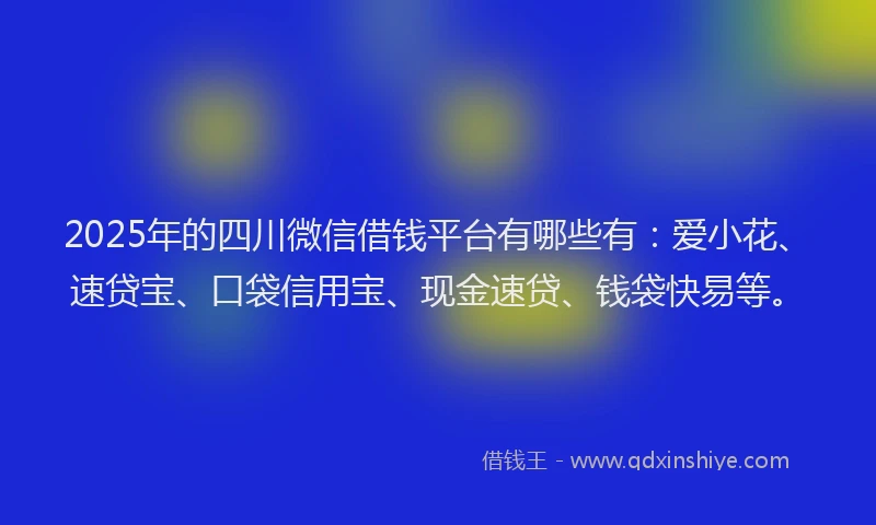 2025年的四川微信借钱平台有哪些有：爱小花、速贷宝、口袋信用宝、现金速贷、钱袋快易等。