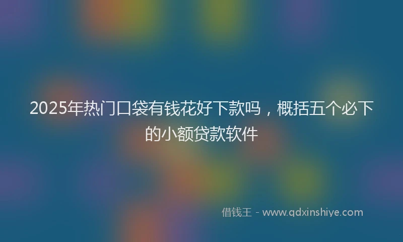 2025年热门口袋有钱花好下款吗，概括五个必下的小额贷款软件