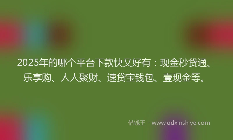 2025年的哪个平台下款快又好有：现金秒贷通、乐享购、人人聚财、速贷宝钱包、壹现金等。